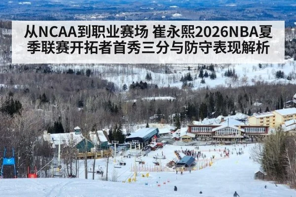 从NCAA到职业赛场 崔永熙2026NBA夏季联赛开拓者首秀三分与防守表现解析