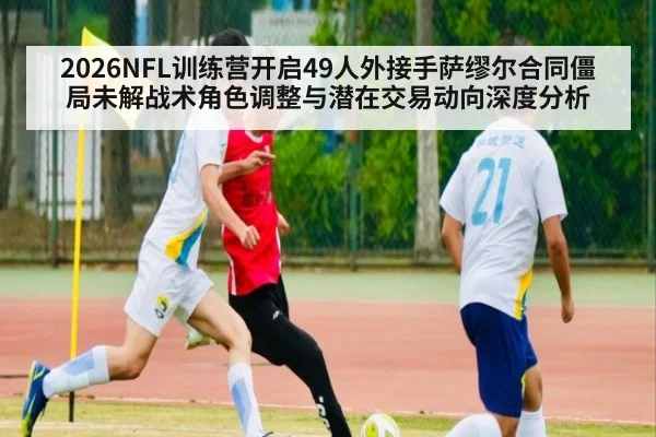 2026NFL训练营开启49人外接手萨缪尔合同僵局未解战术角色调整与潜在交易动向深度分析