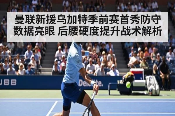 曼联新援乌加特季前赛首秀防守数据亮眼 后腰硬度提升战术解析