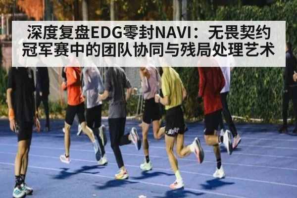 深度复盘EDG零封NAVI：无畏契约冠军赛中的团队协同与残局处理艺术