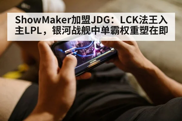 ShowMaker加盟JDG:LCK法王入主LPL,银河战舰中单霸权重塑在即