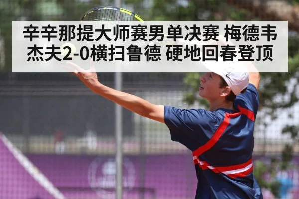 辛辛那提大师赛男单决赛 梅德韦杰夫2-0横扫鲁德 硬地回春登顶