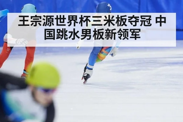王宗源世界杯三米板夺冠 中国跳水男板新领军