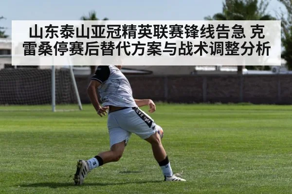 山东泰山亚冠精英联赛锋线告急 克雷桑停赛后替代方案与战术调整分析