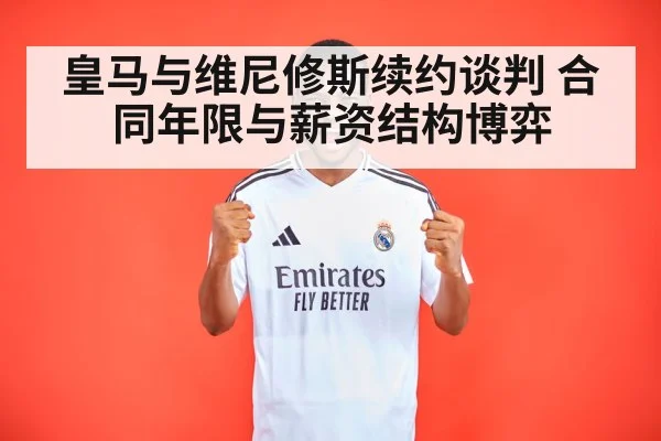 皇马与维尼修斯续约谈判 合同年限与薪资结构博弈
