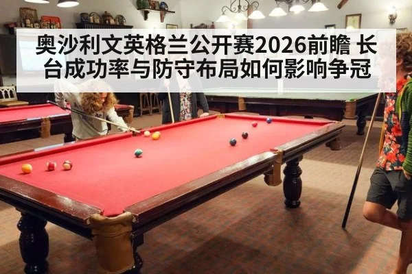 奥沙利文英格兰公开赛2026前瞻 长台成功率与防守布局如何影响争冠