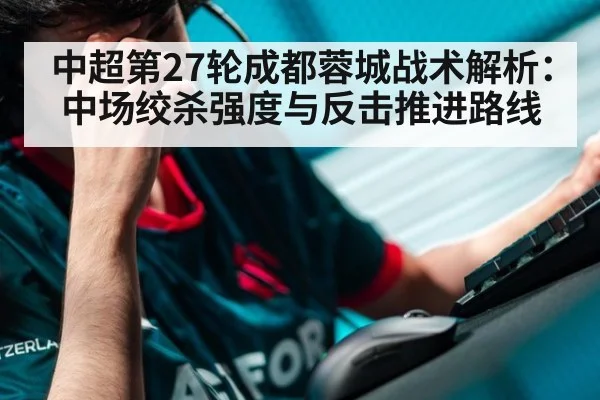 中超第27轮成都蓉城战术解析:中场绞杀强度与反击推进路线