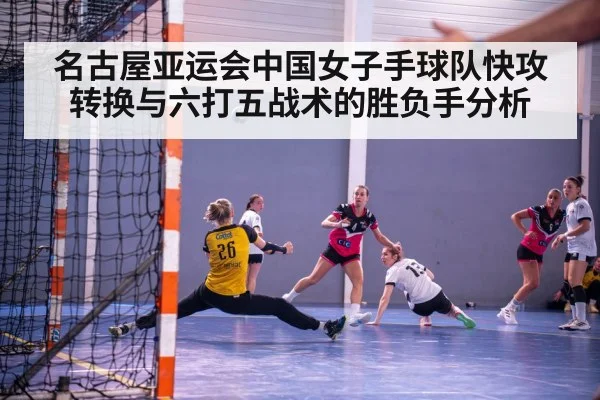 名古屋亚运会中国女子手球队快攻转换与六打五战术的胜负手分析