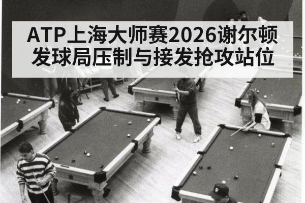 ATP上海大师赛2026谢尔顿发球局压制与接发抢攻站位