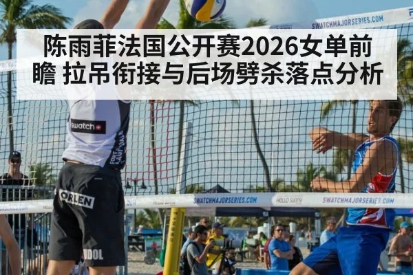 陈雨菲法国公开赛2026女单前瞻 拉吊衔接与后场劈杀落点分析