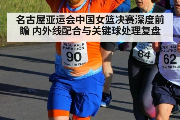 名古屋亚运会中国女篮决赛深度前瞻 内外线配合与关键球处理复盘