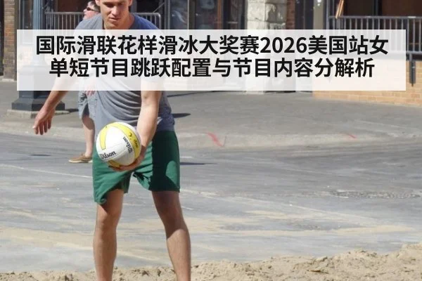 国际滑联花样滑冰大奖赛2026美国站女单短节目跳跃配置与节目内容分解析