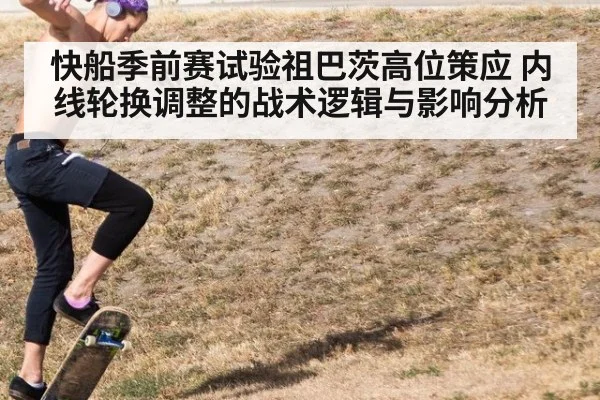 快船季前赛试验祖巴茨高位策应 内线轮换调整的战术逻辑与影响分析