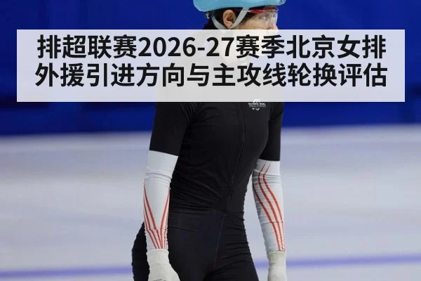 排超联赛2026-27赛季北京女排外援引进方向与主攻线轮换评估