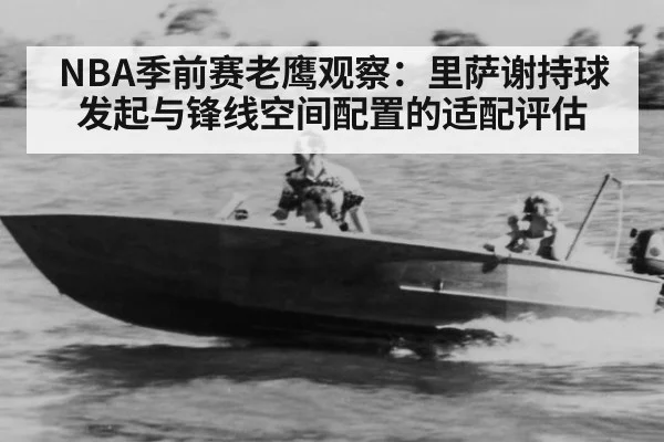 NBA季前赛老鹰观察：里萨谢持球发起与锋线空间配置的适配评估