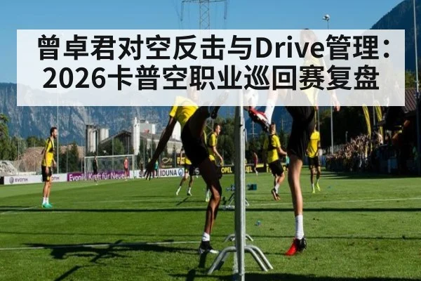 曾卓君对空反击与Drive管理：2026卡普空职业巡回赛复盘